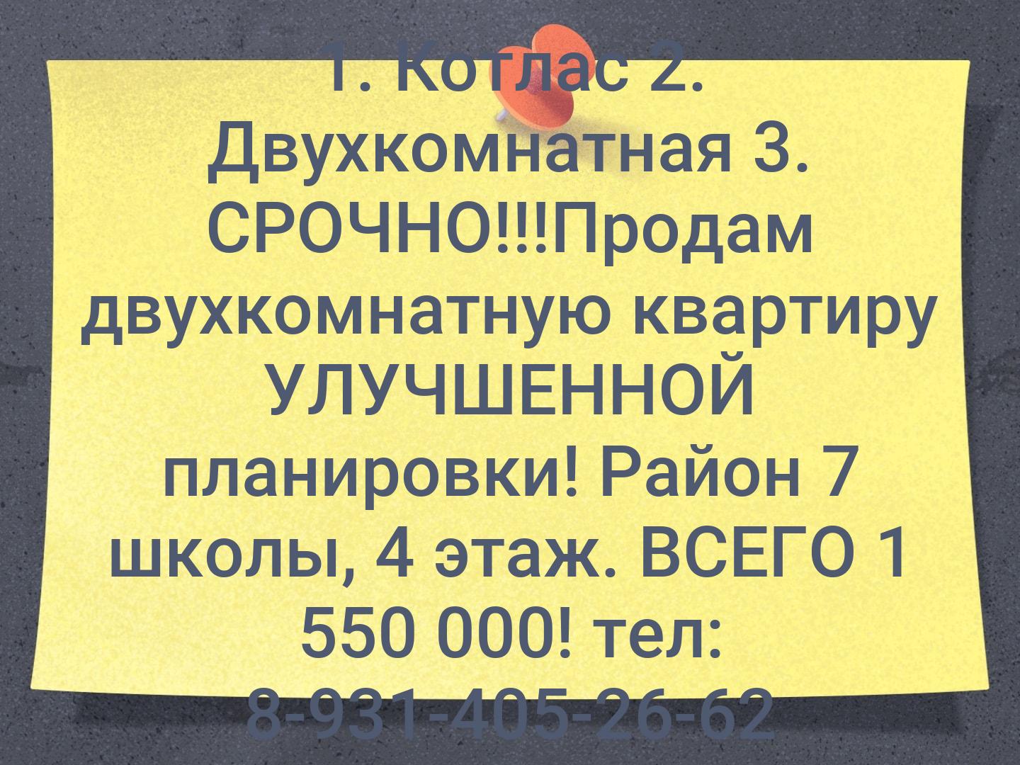 1. Котлас 
2. Двухкомнатная 
3. СРОЧНО!!!Продам двухкомнатную квартиру УЛУЧШЕННОЙ планировки! Район 7 школы, 4 этаж. ВСЕГО 1 550 000! тел: 8-931-405-2...